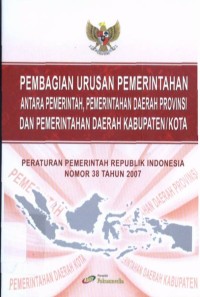 Pembagian Urusan Pemerintahan Antara Pemerintah, Pemerintahan Daerah Provinsi dan Pemerintahan Daerah Kabupaten/Kota : Peraturan Pemerintah RI No. 38 Tahun 2007