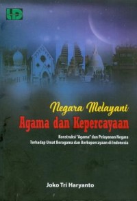 Negara Melayani Agama dan Kepercayaan : Konstruksi Agama dan Pelayanan Negara Terhadap Umat Beragama dan Berkepercayaan di Indonesia