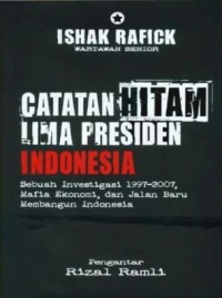 Catatan Hitam Lima Presiden Indonesia : Sebuah Investigasi 1997-2007, Mafia Ekonomi, dan Jalan Baru Membangun Indonesia